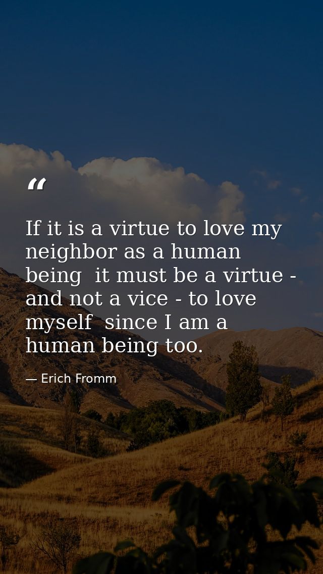 If it is a virtue to love my neighbor as a human being  it must be a virtue - and not a vice - to love myself  since I a — Erich Fromm