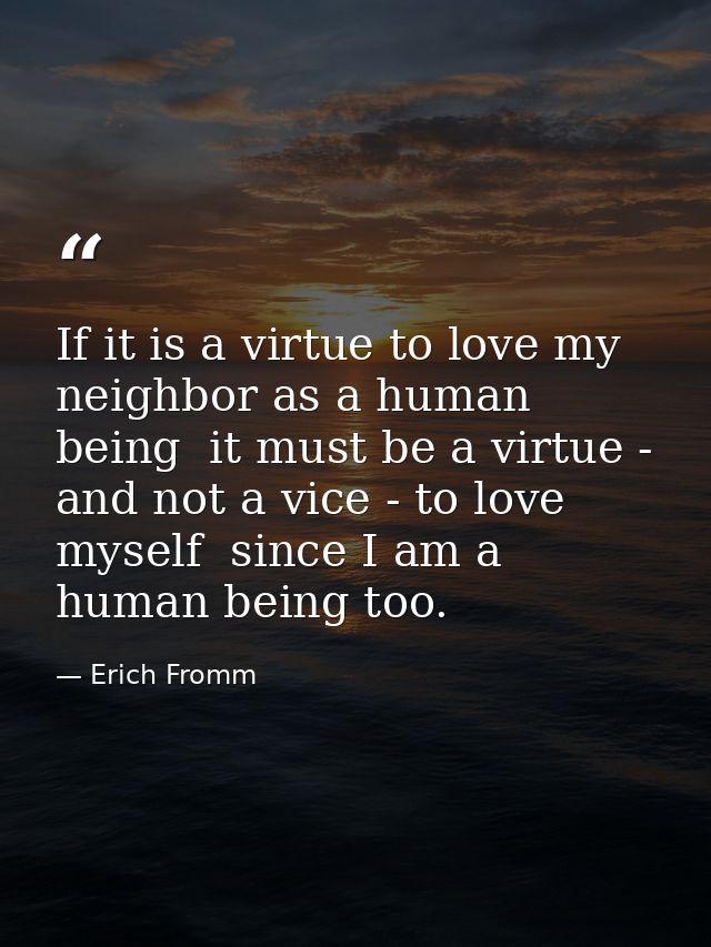 If it is a virtue to love my neighbor as a human being  it must be a virtue - and not a vice - to love myself  since I a — Erich Fromm