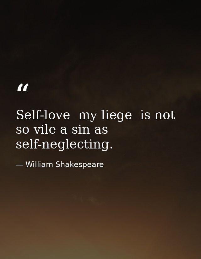 Self-love  my liege  is not so vile a sin as self-neglecting. — William Shakespeare