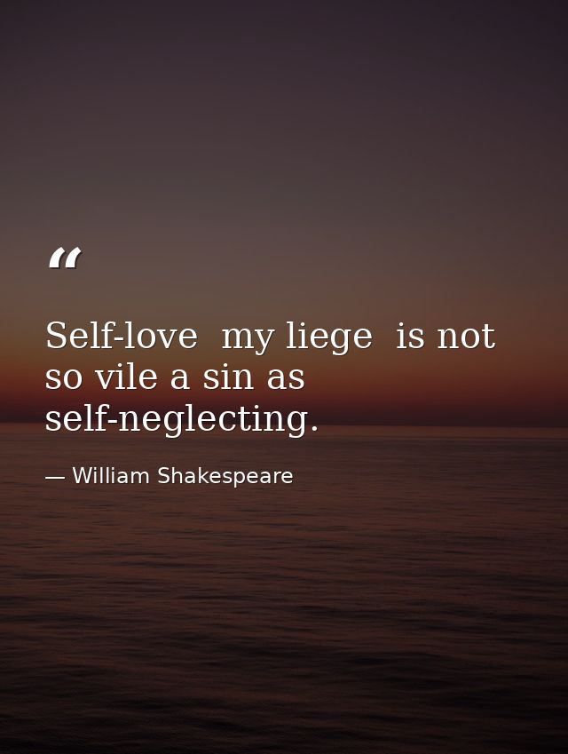 Self-love  my liege  is not so vile a sin as self-neglecting. — William Shakespeare