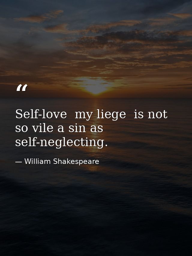 Self-love  my liege  is not so vile a sin as self-neglecting. — William Shakespeare