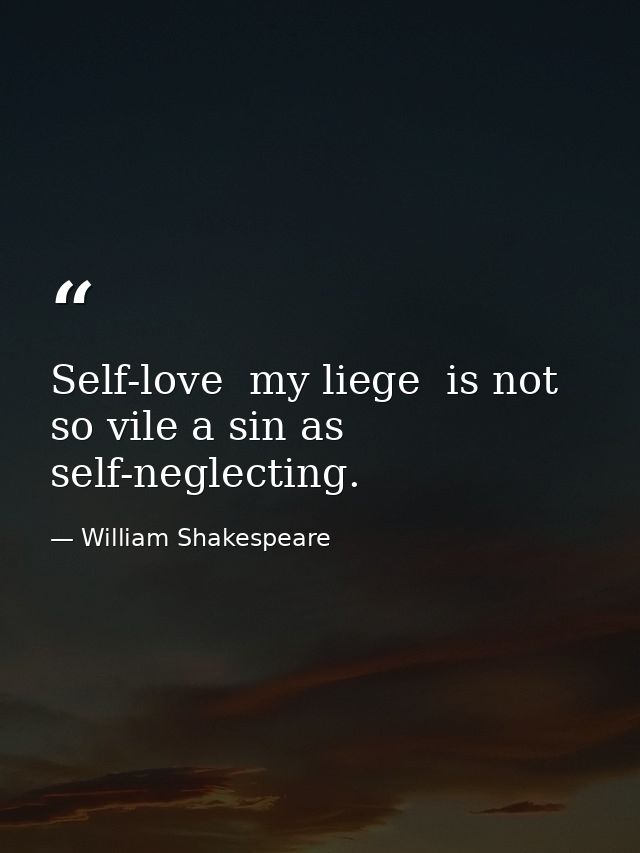 Self-love  my liege  is not so vile a sin as self-neglecting. — William Shakespeare