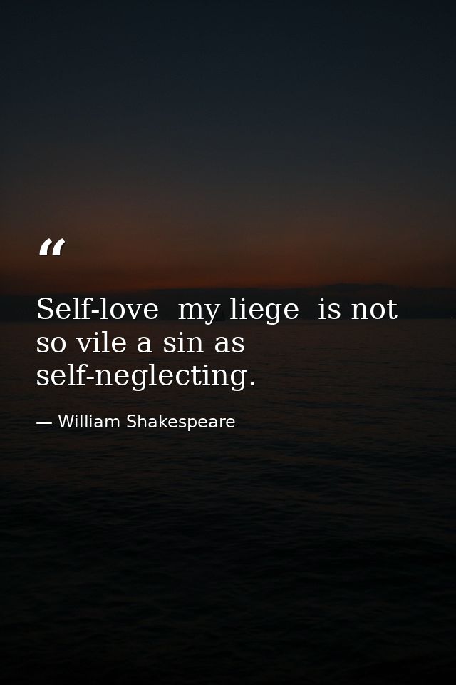 Self-love  my liege  is not so vile a sin as self-neglecting. — William Shakespeare