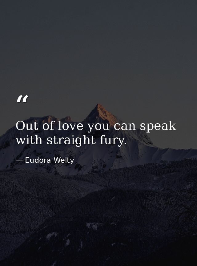 Out of love you can speak with straight fury. — Eudora Welty
