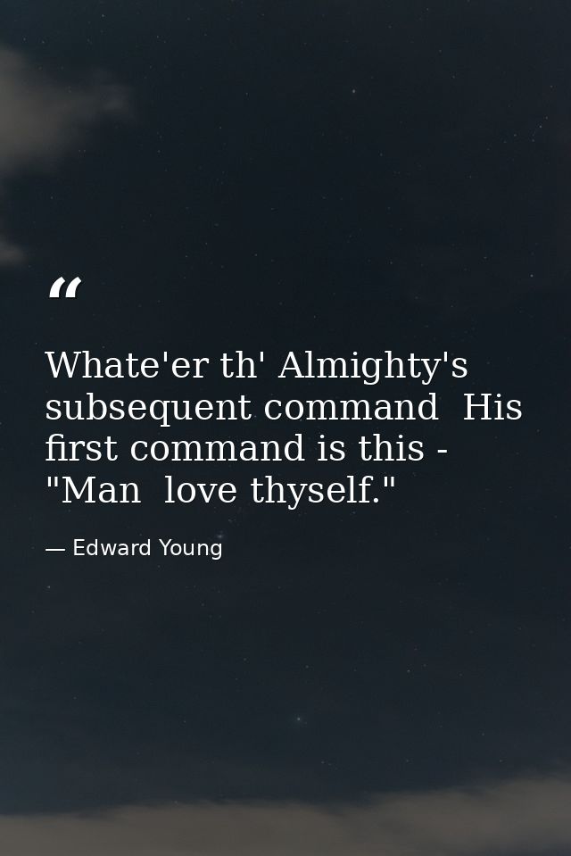 Whate'er th' Almighty's subsequent command  His first command is this - "Man  love thyself." — Edward Young