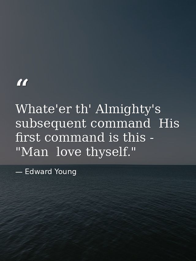 Whate'er th' Almighty's subsequent command  His first command is this - "Man  love thyself." — Edward Young