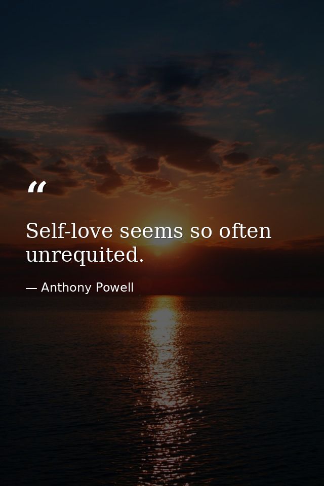 Self-love seems so often unrequited. — Anthony Powell