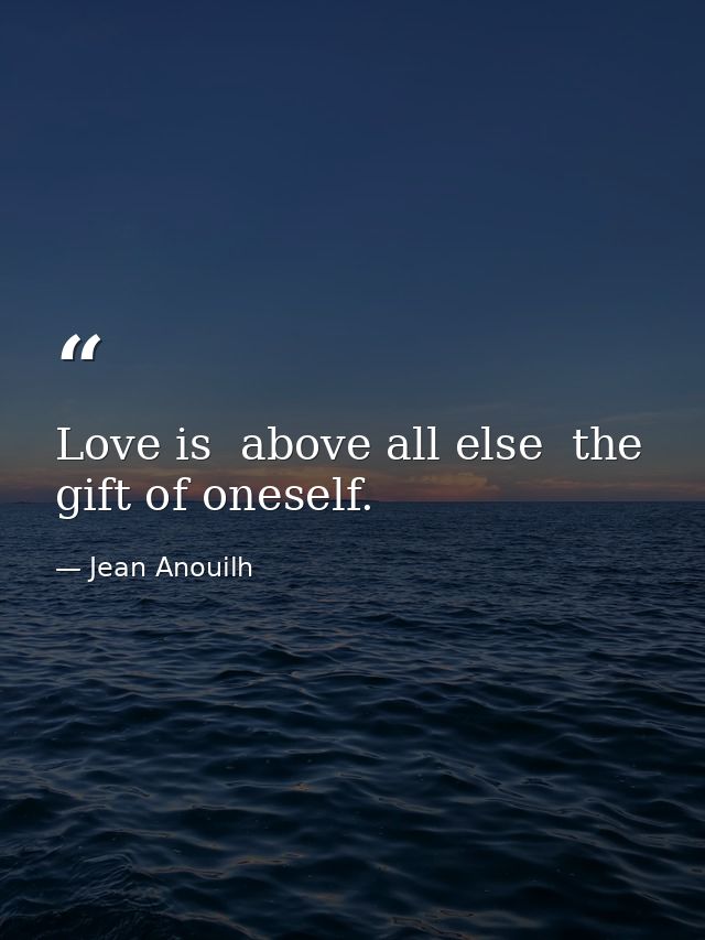 Love is  above all else  the gift of oneself. — Jean Anouilh
