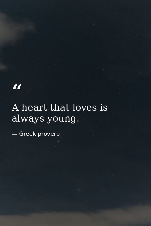 A heart that loves is always young. — Greek proverb