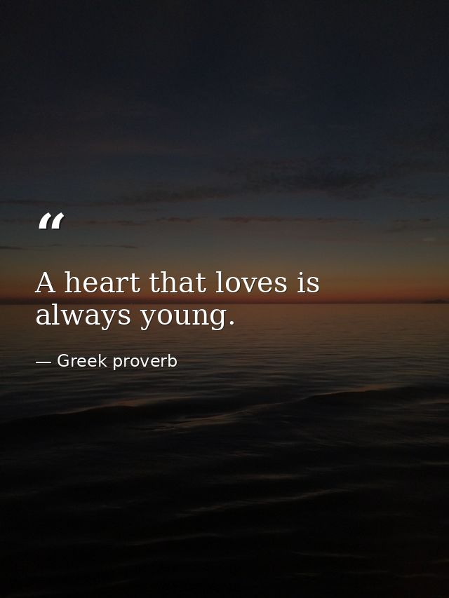 A heart that loves is always young. — Greek proverb