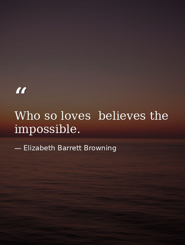 Who so loves  believes the impossible. — Elizabeth Barrett Browning