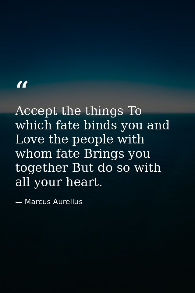 Accept the things To which fate binds you and Love the people with whom fate Brings you together But do so with all your — Marcus Aurelius