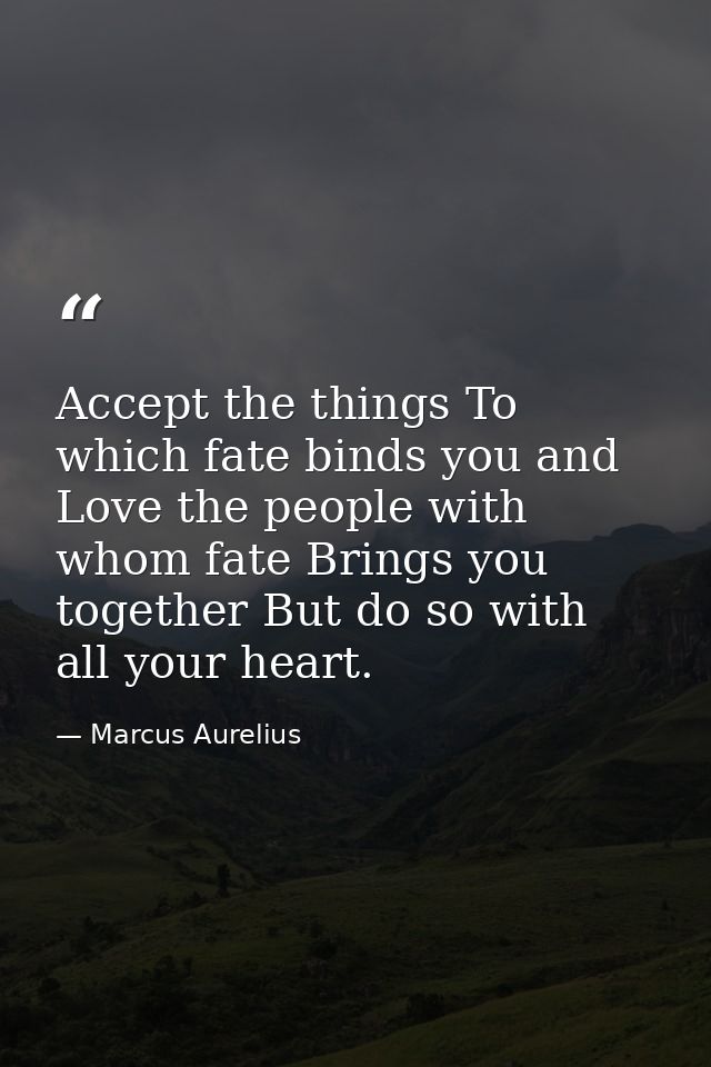 Accept the things To which fate binds you and Love the people with whom fate Brings you together But do so with all your — Marcus Aurelius