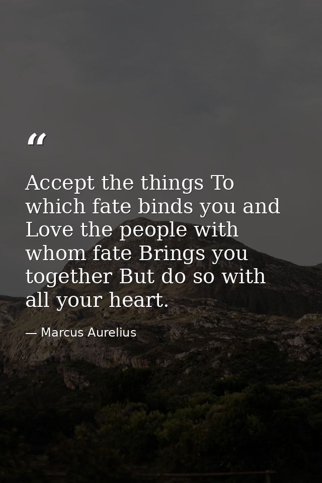 Accept the things To which fate binds you and Love the people with whom fate Brings you together But do so with all your — Marcus Aurelius