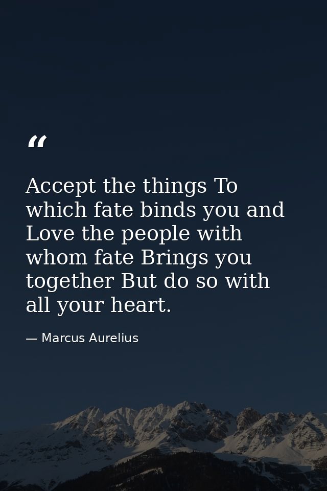Accept the things To which fate binds you and Love the people with whom fate Brings you together But do so with all your — Marcus Aurelius