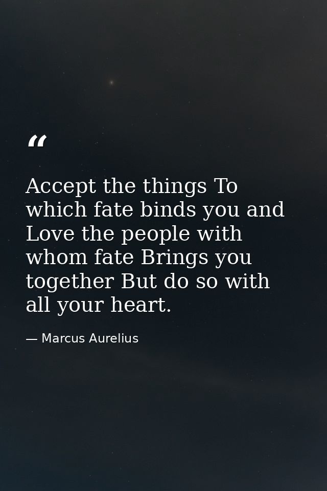 Accept the things To which fate binds you and Love the people with whom fate Brings you together But do so with all your — Marcus Aurelius