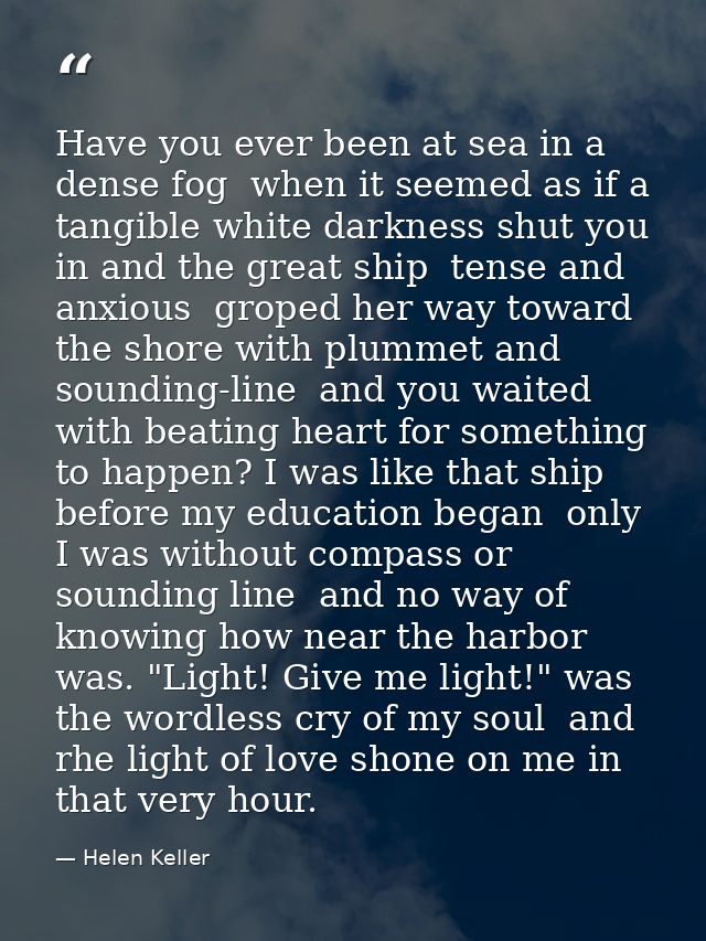Have you ever been at sea in a dense fog  when it seemed as if a tangible white darkness shut you in and the great ship  — Helen Keller