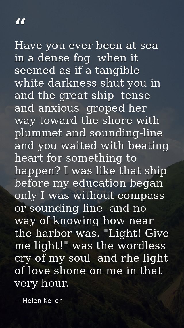 Have you ever been at sea in a dense fog  when it seemed as if a tangible white darkness shut you in and the great ship  — Helen Keller