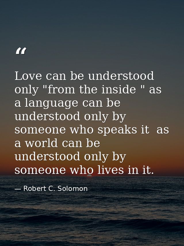 Love can be understood only "from the inside " as a language can be understood only by someone who speaks it  as a world — Robert C. Solomon
