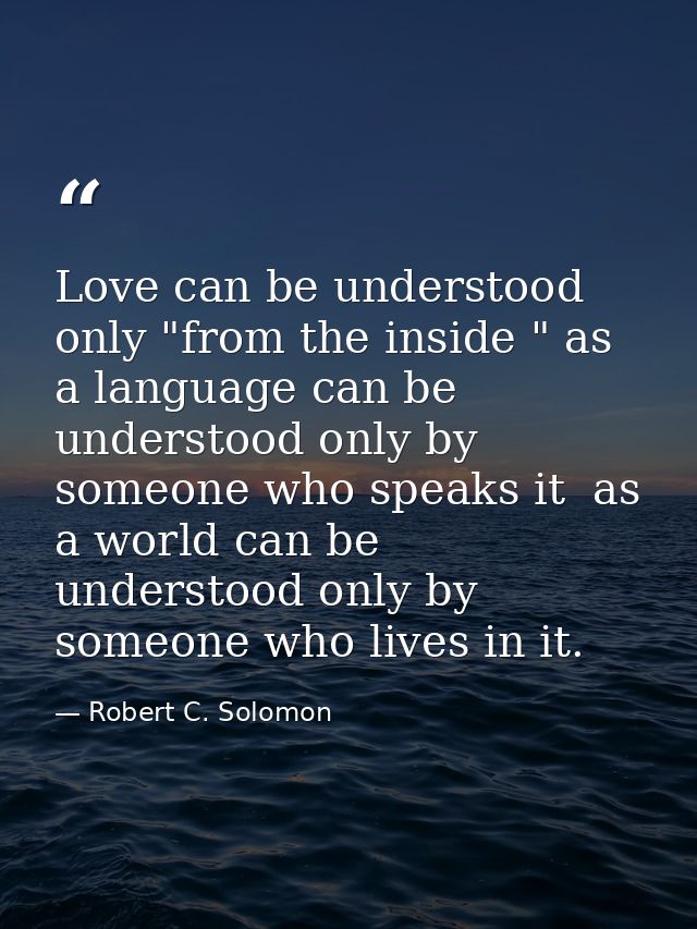 Love can be understood only "from the inside " as a language can be understood only by someone who speaks it  as a world — Robert C. Solomon