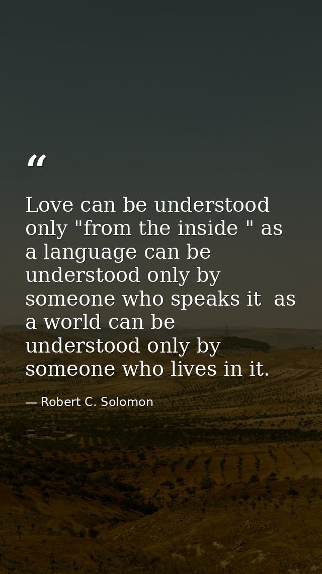 Love can be understood only "from the inside " as a language can be understood only by someone who speaks it  as a world — Robert C. Solomon