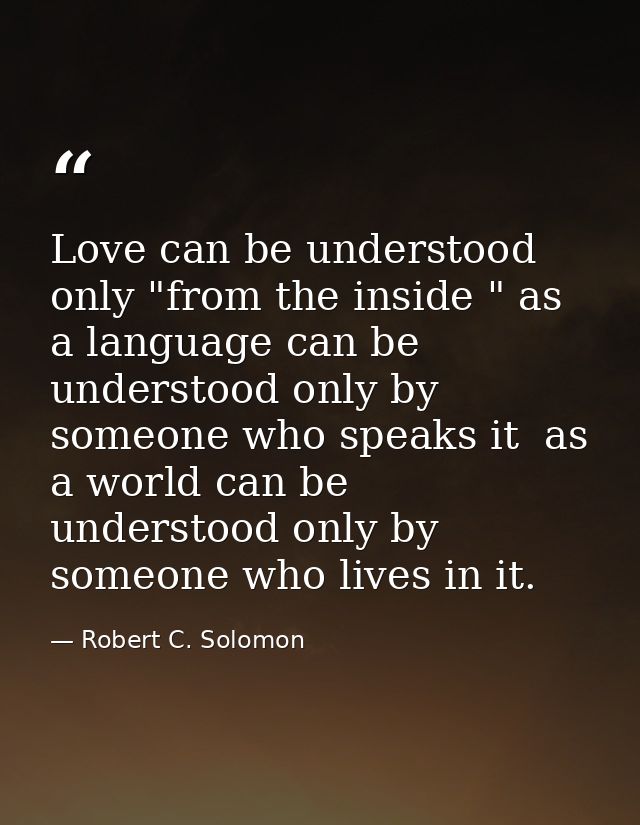 Love can be understood only "from the inside " as a language can be understood only by someone who speaks it  as a world — Robert C. Solomon
