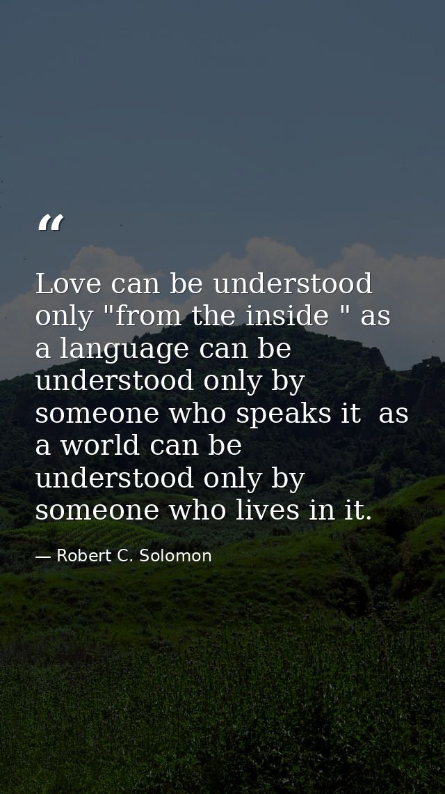 Love can be understood only "from the inside " as a language can be understood only by someone who speaks it  as a world — Robert C. Solomon