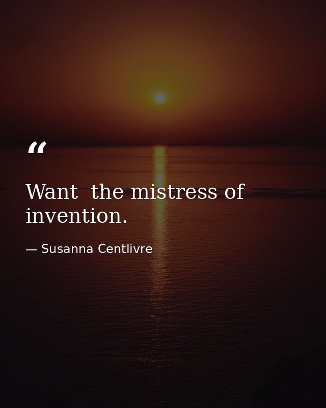 Want  the mistress of invention. — Susanna Centlivre