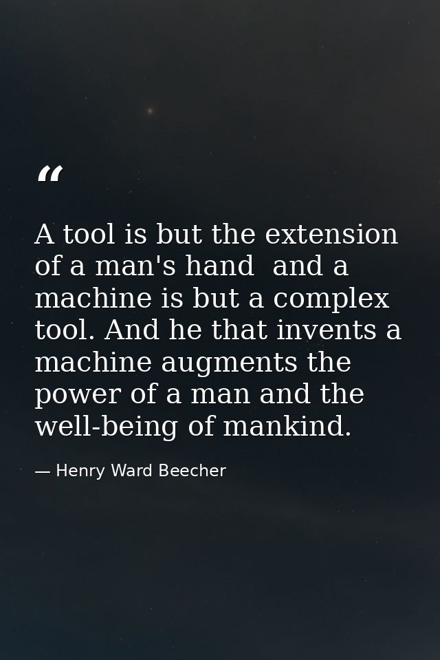 A tool is but the extension of a man's hand  and a machine is but a complex tool. And he that invents a machine augments — Henry Ward Beecher