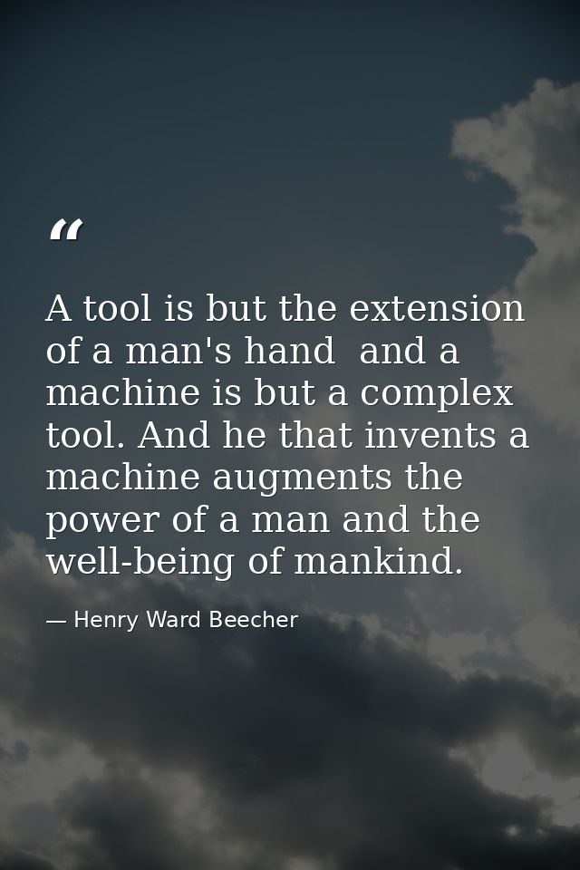 A tool is but the extension of a man's hand  and a machine is but a complex tool. And he that invents a machine augments — Henry Ward Beecher