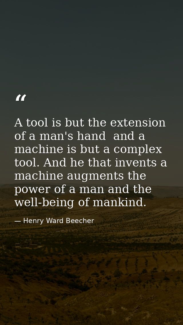 A tool is but the extension of a man's hand  and a machine is but a complex tool. And he that invents a machine augments — Henry Ward Beecher