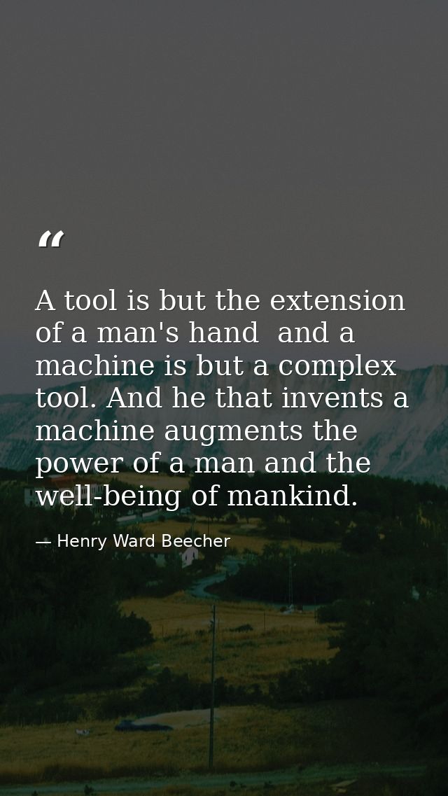 A tool is but the extension of a man's hand  and a machine is but a complex tool. And he that invents a machine augments — Henry Ward Beecher