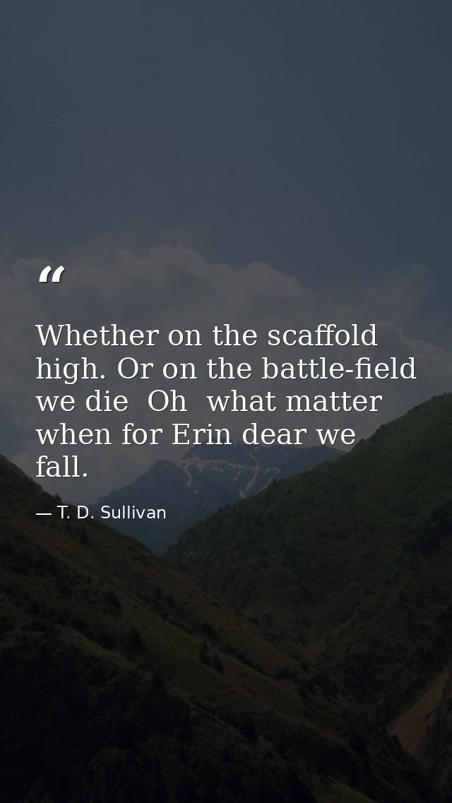 Whether on the scaffold high. Or on the battle-field we die  Oh  what matter  when for Erin dear we fall. — T. D. Sullivan
