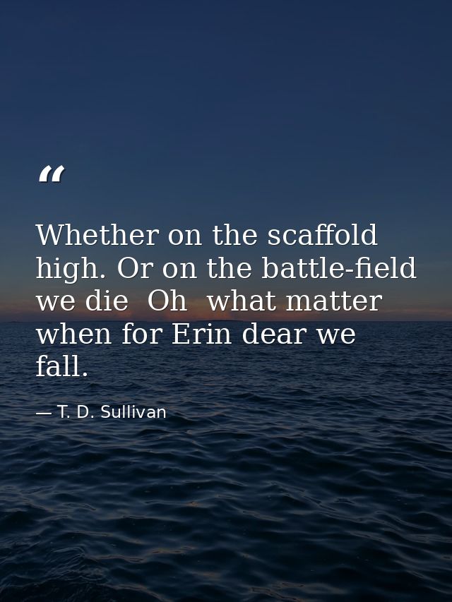 Whether on the scaffold high. Or on the battle-field we die  Oh  what matter  when for Erin dear we fall. — T. D. Sullivan