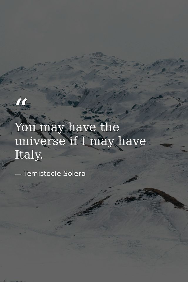 You may have the universe if I may have Italy. — Temistocle Solera