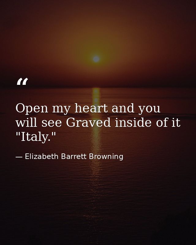 Open my heart and you will see Graved inside of it  "Italy." — Elizabeth Barrett Browning