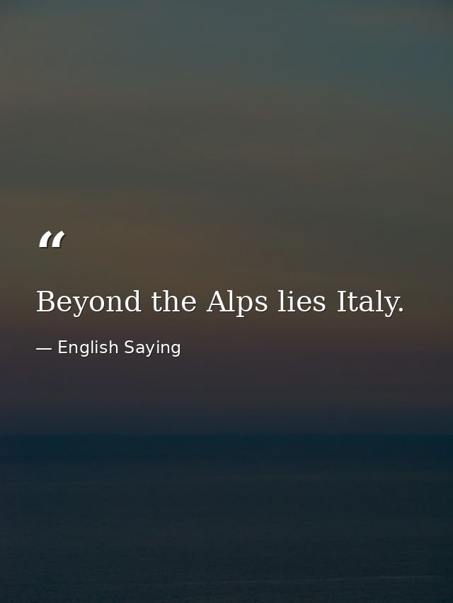 Beyond the Alps lies Italy. — English Saying