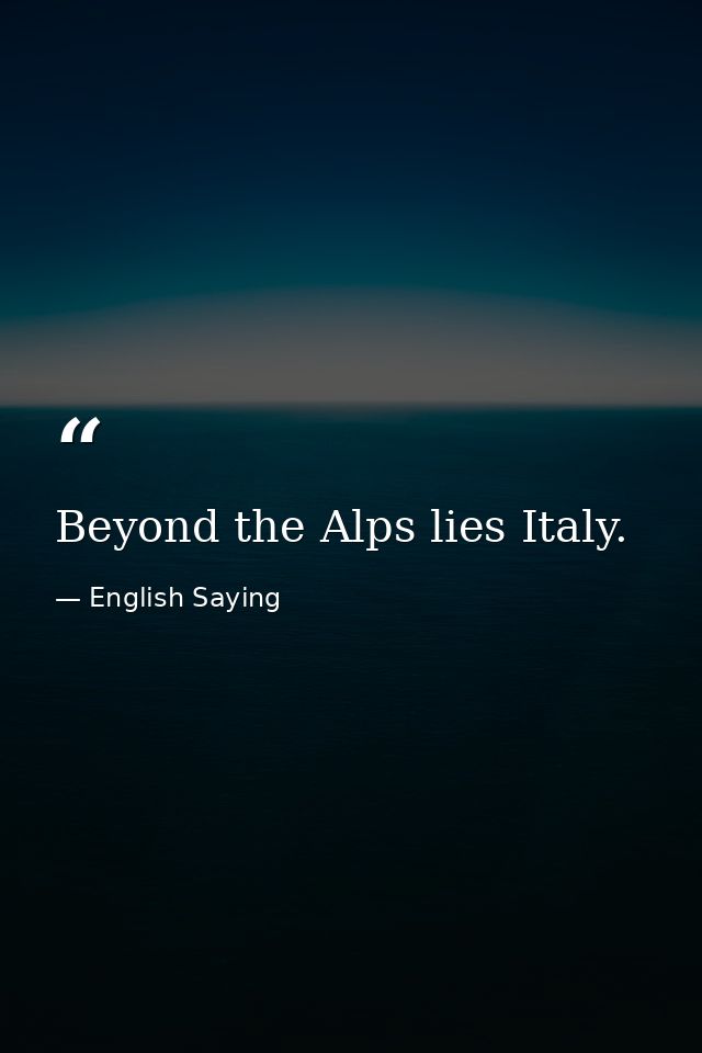 Beyond the Alps lies Italy. — English Saying
