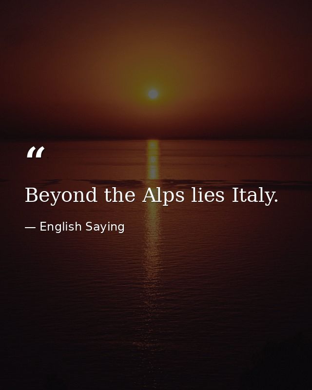 Beyond the Alps lies Italy. — English Saying