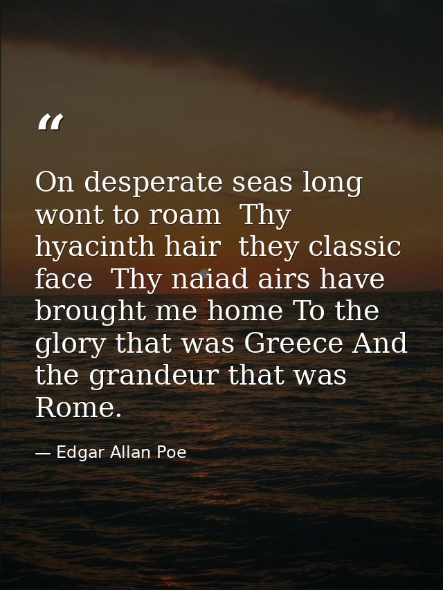 On desperate seas long wont to roam  Thy hyacinth hair  they classic face  Thy naiad airs have brought me home To the gl — Edgar Allan Poe