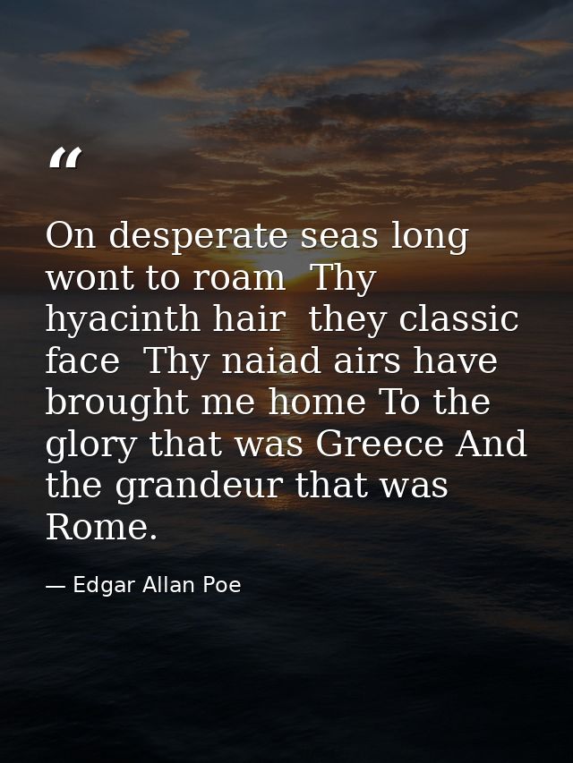 On desperate seas long wont to roam  Thy hyacinth hair  they classic face  Thy naiad airs have brought me home To the gl — Edgar Allan Poe