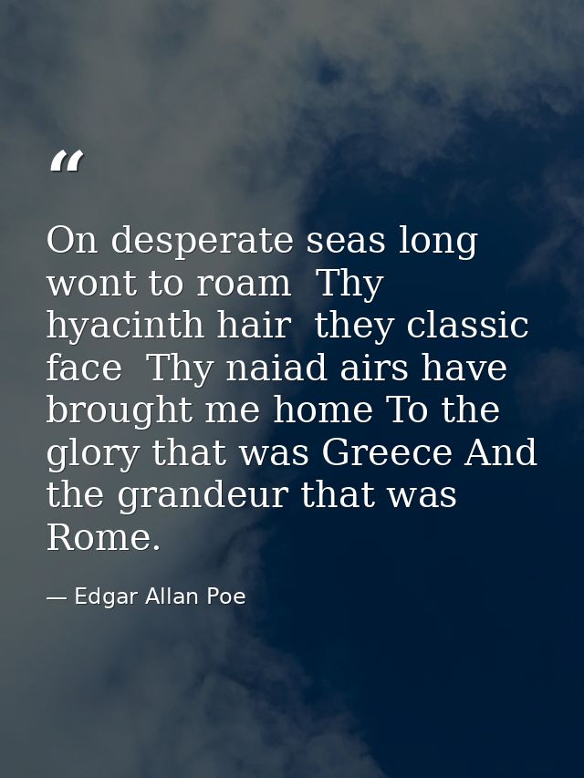 On desperate seas long wont to roam  Thy hyacinth hair  they classic face  Thy naiad airs have brought me home To the gl — Edgar Allan Poe