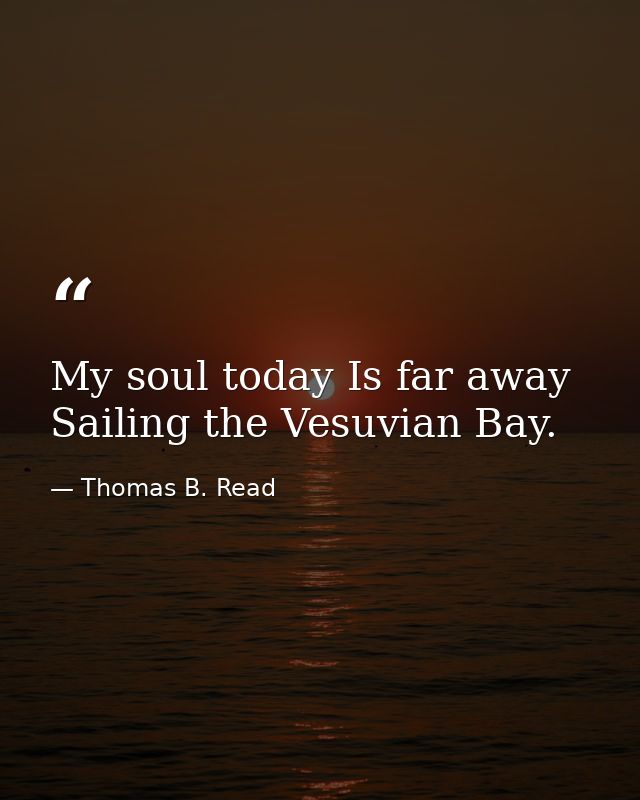 My soul today Is far away Sailing the Vesuvian Bay. — Thomas B. Read