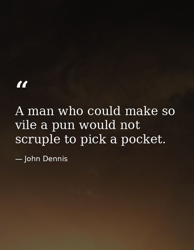 A man who could make so vile a pun would not scruple to pick a pocket. — John Dennis