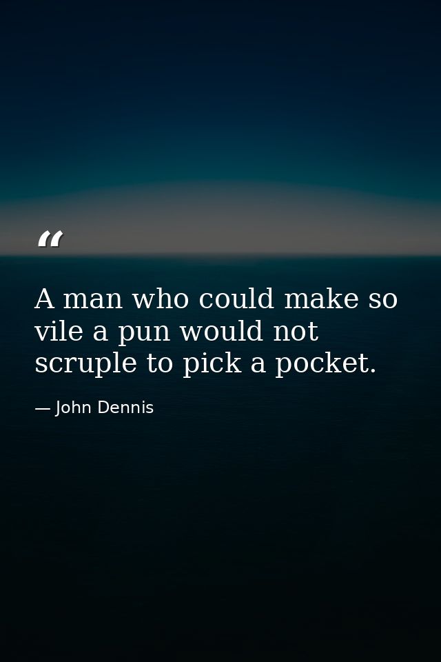 A man who could make so vile a pun would not scruple to pick a pocket. — John Dennis