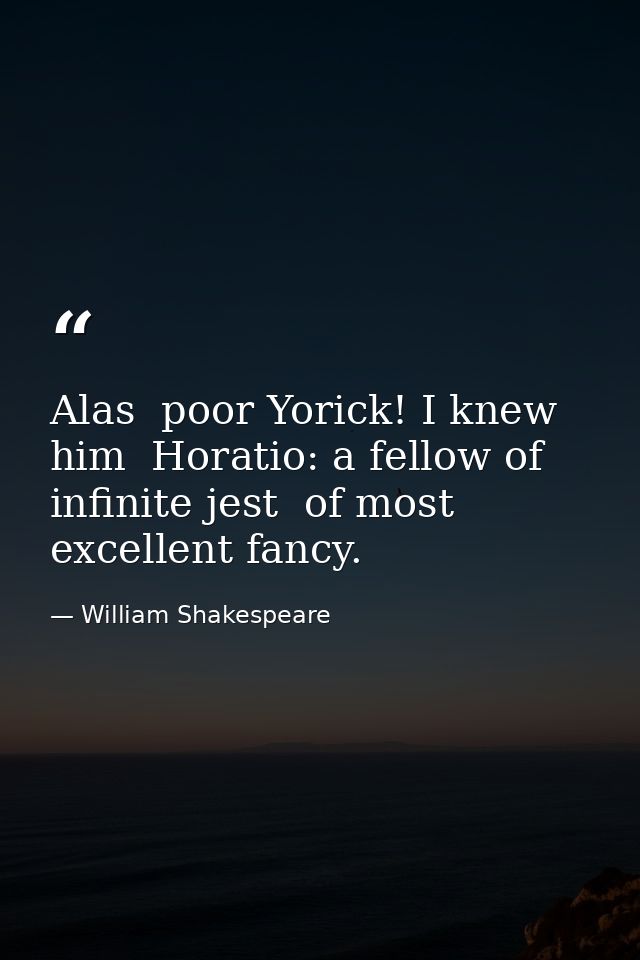Alas  poor Yorick! I knew him  Horatio: a fellow of infinite jest  of most excellent fancy. — William Shakespeare