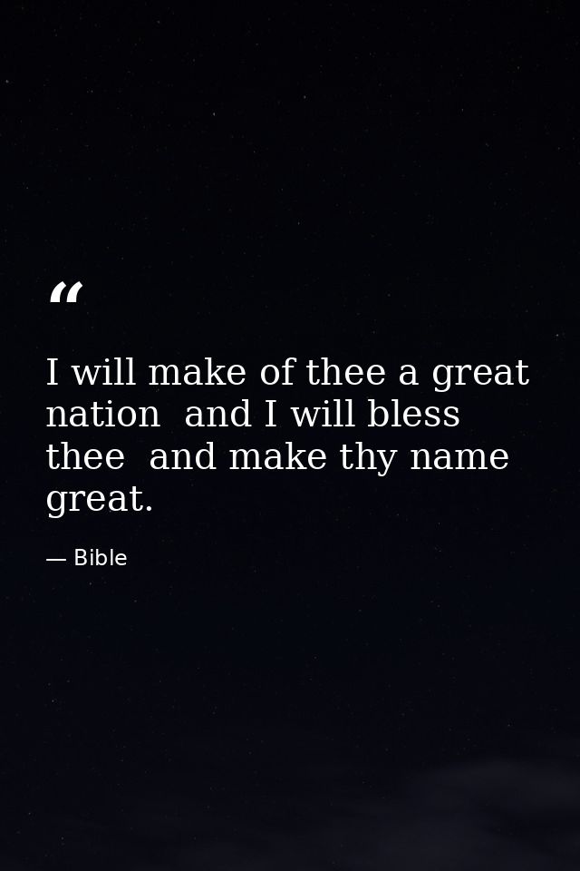 I will make of thee a great nation  and I will bless thee  and make thy name great. — Bible