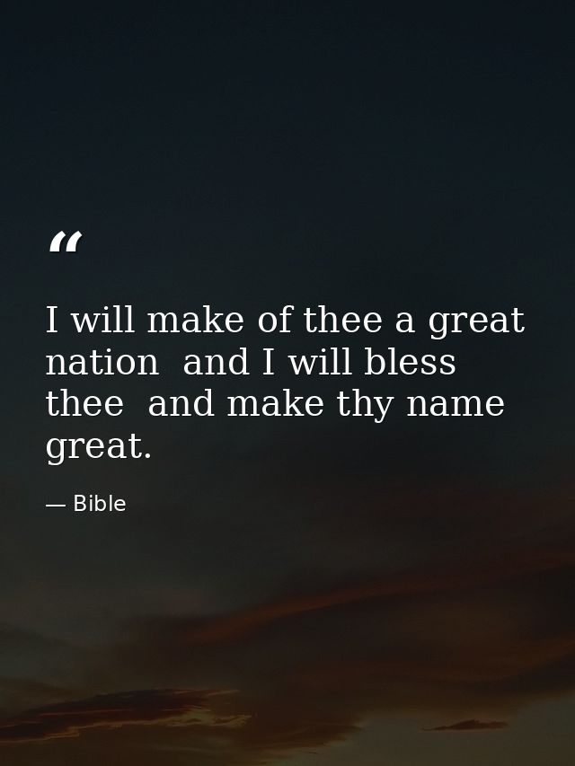 I will make of thee a great nation  and I will bless thee  and make thy name great. — Bible