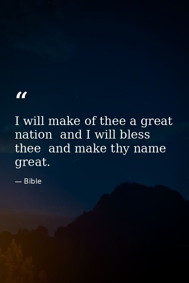 I will make of thee a great nation  and I will bless thee  and make thy name great. — Bible