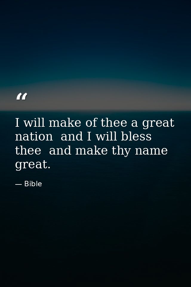 I will make of thee a great nation  and I will bless thee  and make thy name great. — Bible